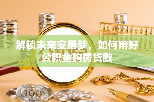 金秀解锁未来安居梦，如何用好公积金购房贷款