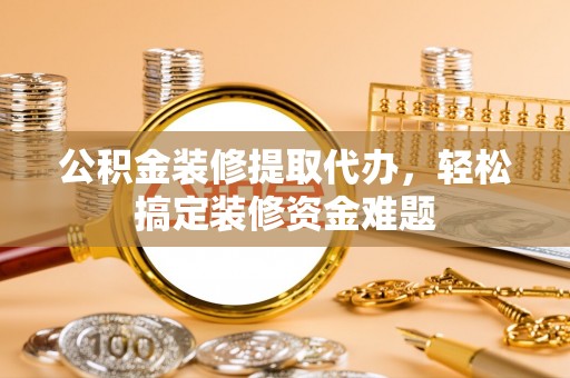 金秀公积金装修提取代办，轻松搞定装修资金难题