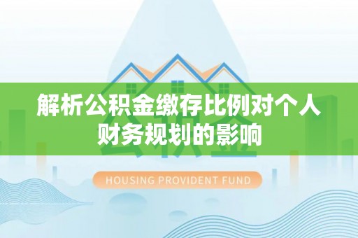 金秀解析公积金缴存比例对个人财务规划的影响