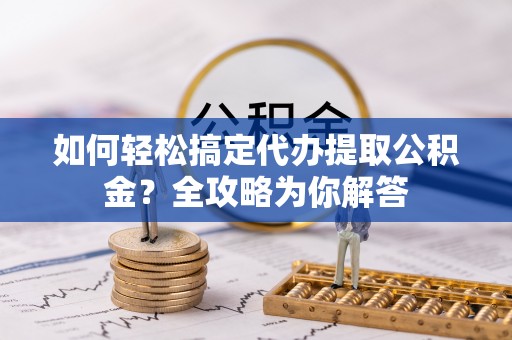 金秀如何轻松搞定代办提取公积金？全攻略为你解答
