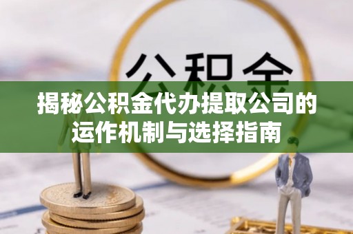 金秀揭秘公积金代办提取公司的运作机制与选择指南