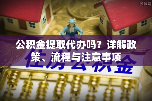 金秀公积金提取代办吗？详解政策、流程与注意事项
