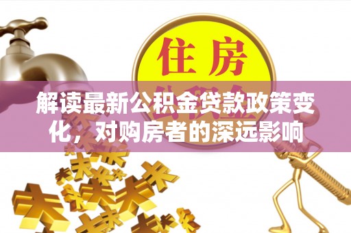 金秀解读最新公积金贷款政策变化，对购房者的深远影响