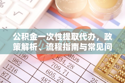 金秀公积金一次性提取代办，政策解析、流程指南与常见问题解答