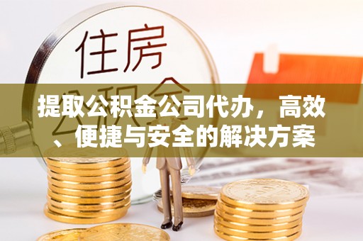 金秀提取公积金公司代办，高效、便捷与安全的解决方案