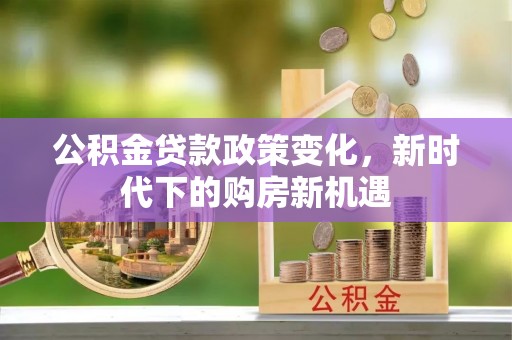 金秀公积金贷款政策变化，新时代下的购房新机遇
