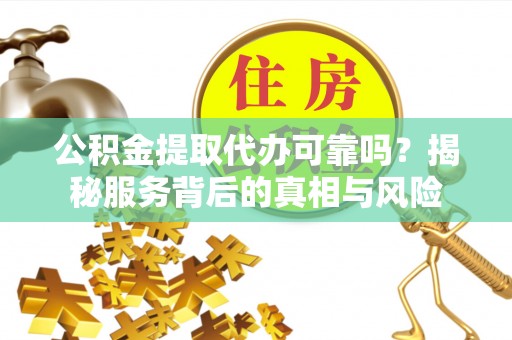 金秀公积金提取代办可靠吗？揭秘服务背后的真相与风险