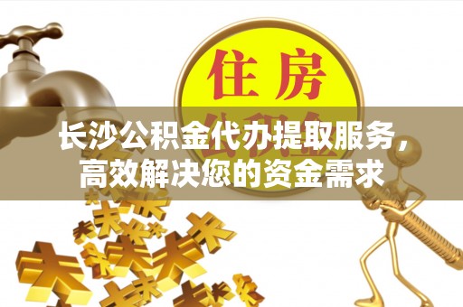 金秀长沙公积金代办提取服务，高效解决您的资金需求