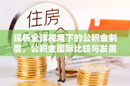 金秀探析全球视角下的公积金制度，公积金国际比较与发展趋势