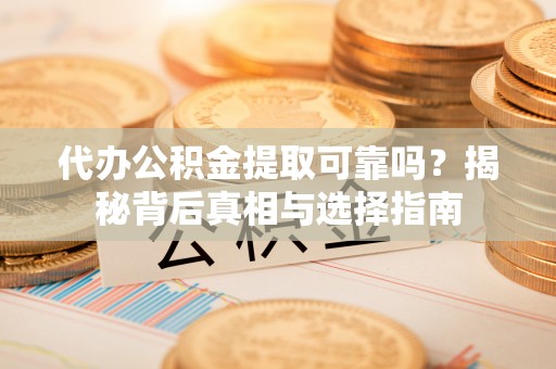 金秀代办公积金提取可靠吗？揭秘背后真相与选择指南