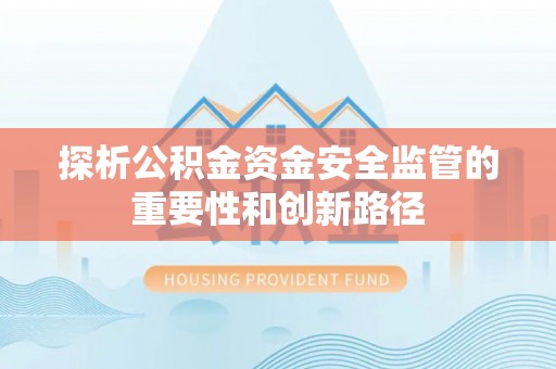 金秀探析公积金资金安全监管的重要性和创新路径