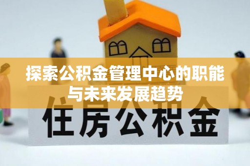 金秀探索公积金管理中心的职能与未来发展趋势