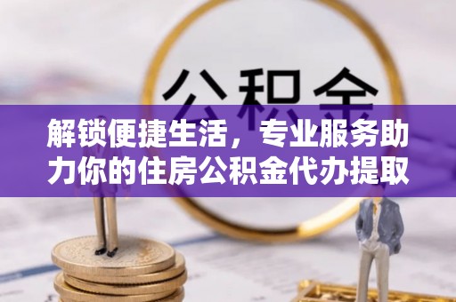 金秀解锁便捷生活，专业服务助力你的住房公积金代办提取