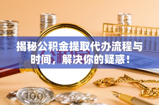 金秀揭秘公积金提取代办流程与时间，解决你的疑惑！