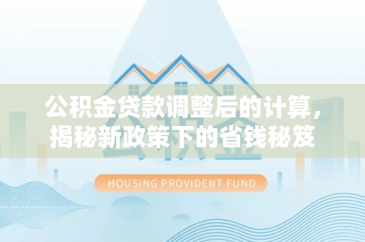 金秀公积金贷款调整后的计算，揭秘新政策下的省钱秘笈
