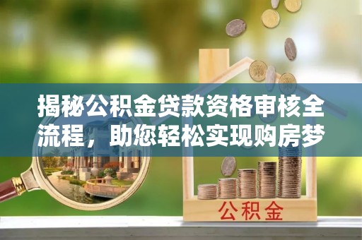 金秀揭秘公积金贷款资格审核全流程，助您轻松实现购房梦想