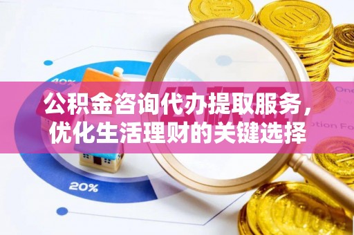 金秀公积金咨询代办提取服务，优化生活理财的关键选择