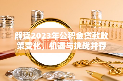 金秀解读2023年公积金贷款政策变化，机遇与挑战并存