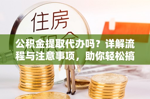 金秀公积金提取代办吗？详解流程与注意事项，助你轻松搞定！