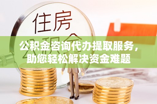 金秀公积金咨询代办提取服务，助您轻松解决资金难题