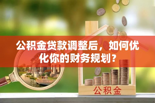 金秀公积金贷款调整后，如何优化你的财务规划？