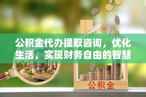 金秀公积金代办提取咨询，优化生活，实现财务自由的智慧选择