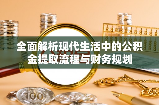 金秀全面解析现代生活中的公积金提取流程与财务规划