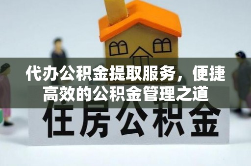金秀代办公积金提取服务，便捷高效的公积金管理之道