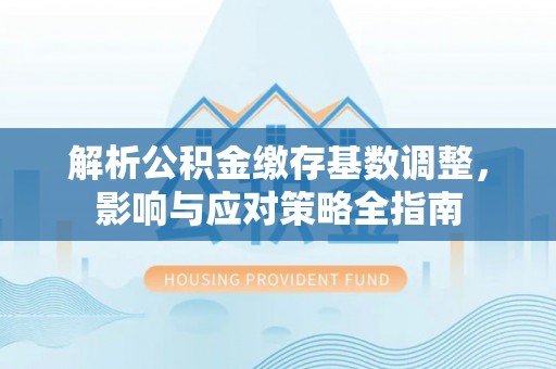 金秀解析公积金缴存基数调整，影响与应对策略全指南