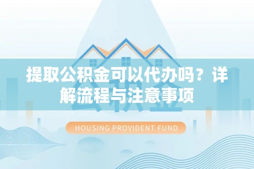 金秀提取公积金可以代办吗？详解流程与注意事项