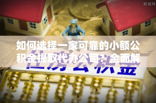 金秀如何选择一家可靠的小额公积金提取代办公司？全面解析与实用指南