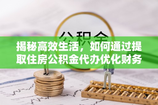 金秀揭秘高效生活，如何通过提取住房公积金代办优化财务管理