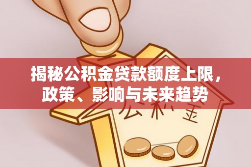 金秀揭秘公积金贷款额度上限，政策、影响与未来趋势