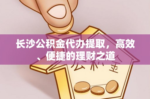金秀长沙公积金代办提取，高效、便捷的理财之道