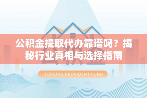 金秀公积金提取代办靠谱吗？揭秘行业真相与选择指南