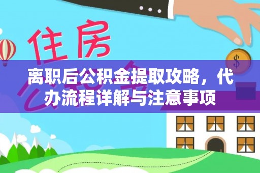 金秀离职后公积金提取攻略，代办流程详解与注意事项