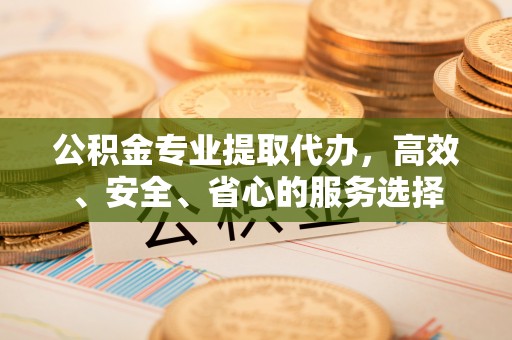 金秀公积金专业提取代办，高效、安全、省心的服务选择