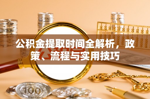 金秀公积金提取时间全解析，政策、流程与实用技巧