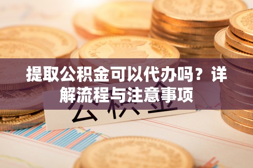 金秀提取公积金可以代办吗？详解流程与注意事项