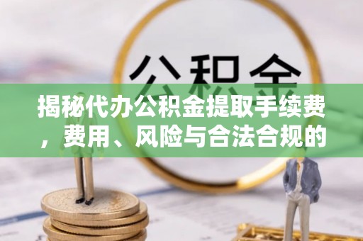 金秀揭秘代办公积金提取手续费，费用、风险与合法合规的全解析