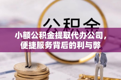 金秀小额公积金提取代办公司，便捷服务背后的利与弊