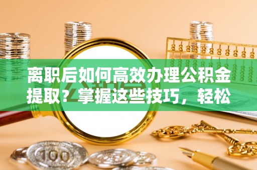 金秀离职后如何高效办理公积金提取？掌握这些技巧，轻松搞定！