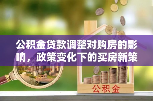 金秀公积金贷款调整对购房的影响，政策变化下的买房新策略