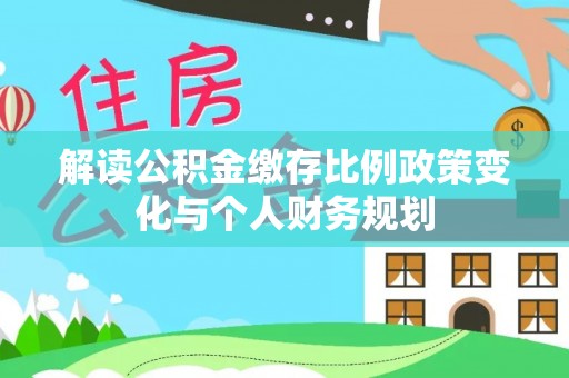 金秀解读公积金缴存比例政策变化与个人财务规划