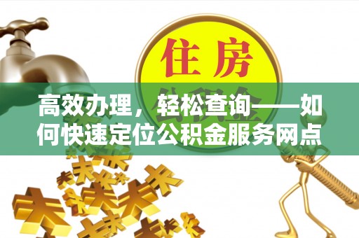 金秀高效办理，轻松查询——如何快速定位公积金服务网点