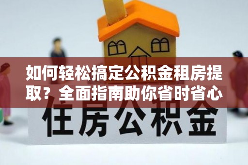 金秀如何轻松搞定公积金租房提取？全面指南助你省时省心