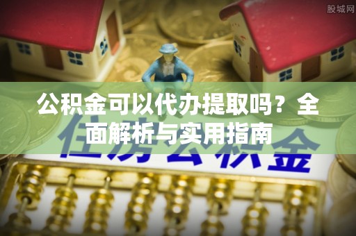 金秀公积金可以代办提取吗？全面解析与实用指南