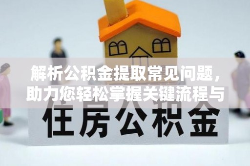 金秀解析公积金提取常见问题，助力您轻松掌握关键流程与技巧