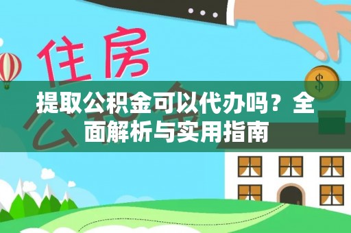 金秀提取公积金可以代办吗？全面解析与实用指南