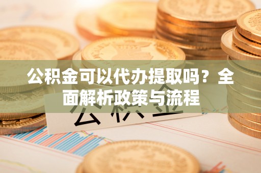 金秀公积金可以代办提取吗？全面解析政策与流程